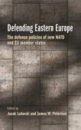 Defending Eastern Europe: The Defense Policies of New NATO and Eu Member States edito da MANCHESTER UNIV PR