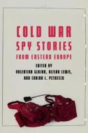 Cold War Spy Stories from Eastern Europe di Corina L Petrescu edito da University of Nebraska Press