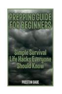 Prepping Guide for Beginners: Simple Survival Life Hacks Everyone Should Know di Preston Gage edito da Createspace Independent Publishing Platform