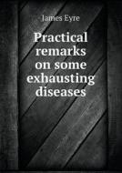 Practical Remarks On Some Exhausting Diseases di James Eyre edito da Book On Demand Ltd.