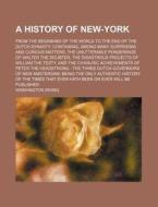 A History Of New-york; From The Beginning Of The World To The End Of The Dutch Dynasty Containing, Among Many Surprising And Curious Matters, The Unut di Washington Irving edito da General Books Llc