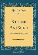 Kleine Anfange: Ein Buch Fur Kleine Leute (Classic Reprint) di Albertine Kase edito da Forgotten Books