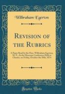 Revision of the Rubrics: A Paper Read by the Hon. Wilbraham Egerton, M. P., at the Diocesan Conference Held at Chester, on Friday, October the di Wilbraham Egerton edito da Forgotten Books