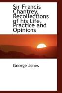 Sir Francis Chantrey, Recollections Of His Life, Practice And Opinions di Professor of Government George Jones edito da Bibliolife