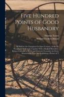 Five Hundred Points of Good Husbandry: As Well for the Champion Or Open Country, As for the Woodland Or Several; Together With a Book of Huswifery. Be di William Fordyce Mavor, Thomas Tusser edito da LEGARE STREET PR