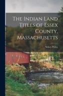 The Indian Land Titles of Essex County, Massachusetts di Sidney Perley edito da LEGARE STREET PR