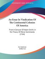 An Essay in Vindication of the Continental Colonies of America: From a Censure of Adam Smith, in His Theory of Moral Sentiments (1764) di American An American, Arthur Lee, An American edito da Kessinger Publishing
