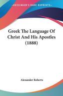 Greek the Language of Christ and His Apostles (1888) di Alexander Roberts edito da Kessinger Publishing