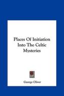 Places of Initiation Into the Celtic Mysteries di George Oliver edito da Kessinger Publishing