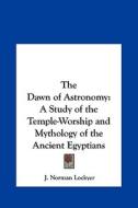 The Dawn of Astronomy: A Study of the Temple-Worship and Mythology of the Ancient Egyptians di J. Norman Lockyer edito da Kessinger Publishing