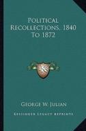 Political Recollections, 1840 to 1872 di George W. Julian edito da Kessinger Publishing