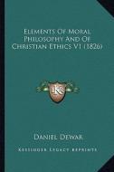 Elements of Moral Philosophy and of Christian Ethics V1 (1826) di Daniel Dewar edito da Kessinger Publishing