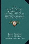 The Sum of Saving Knowledge: Or a Brief Sum of Christian Doctrine, Contained in the Holy Scriptures and Holden Forth in the Westminster Confession di David Dickson, James Durham edito da Kessinger Publishing