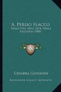 A. Persio Flacco: Nella Vita, Nell' Arte, Nella Filosofia (1900) di Chiabra Giovanni edito da Kessinger Publishing