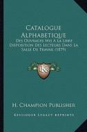 Catalogue Alphabetique: Des Ouvrages MIS a la Libre Disposition Des Lecteurs Dans La Salle de Travail (1879) di H. Champion Publisher edito da Kessinger Publishing
