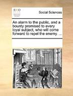 An Alarm To The Public, And A Bounty Promised To Every Loyal Subject, Who Will Come Forward To Repel The Enemy. ... di Multiple Contributors edito da Gale Ecco, Print Editions