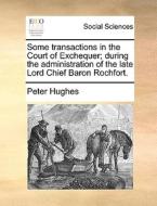 Some Transactions In The Court Of Exchequer; During The Administration Of The Late Lord Chief Baron Rochfort di Peter Hughes edito da Gale Ecco, Print Editions