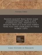 Reason Against Rage Being Some Animadversions Upon A Late Scurrilous Libel, Prefix'd To A Sermon Preach'd Nine And Thirty Years Ago; And Dedicated In di Thomas Speed edito da Eebo Editions, Proquest