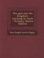 The Girl and the Kingdom; Learning to Teach di Kate Douglas Smith Wiggin edito da Nabu Press