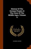 History Of The German People At The Close Of The Middle Ages, Volume 6 di Johannes Janssen edito da Arkose Press