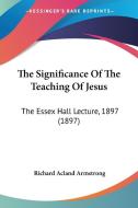 The Significance of the Teaching of Jesus: The Essex Hall Lecture, 1897 (1897) di Richard Acland Armstrong edito da Kessinger Publishing