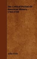 The Critical Period Of American History - 1783-1789 di John Fiske edito da Williams Press