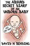 THE ABSURD SECRET DIARY OF AN UNBORN BABY di David N Bending edito da Lulu.com