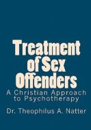 Treatment of Sex Offenders: A Christian Approach to Psychotherapy di Theophilus A. Natter, Dr Theophilus a. Natter edito da Createspace