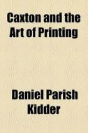 Caxton And The Art Of Printing di Daniel Parish Kidder edito da General Books Llc