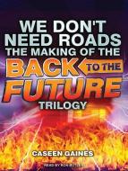 We Don't Need Roads: The Making of the Back to the Future Trilogy di Caseen Gaines edito da Tantor Audio