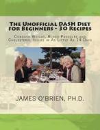 The Unofficial Dash Diet for Beginners - 30 Recipes: Conquer Weight, Blood Pressure and Health Issues in as Little as 14 Days di James P. O'Brien Ph. D. edito da Createspace