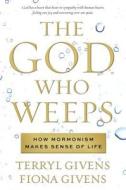 The God Who Weeps: How Mormonism Makes Sense of Life di Terryl Givens, Fiona Givens edito da Shadow Mountain