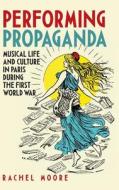 Performing Propaganda: Musical Life and Culture in Paris during the First World War di Rachel Moore edito da Boydell & Brewer Ltd