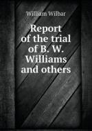 Report Of The Trial Of B. W. Williams And Others di William Wilbar edito da Book On Demand Ltd.