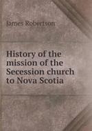History Of The Mission Of The Secession Church To Nova Scotia di James Robertson edito da Book On Demand Ltd.