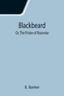 Blackbeard; Or, The Pirate of Roanoke di B. Barker edito da Alpha Editions