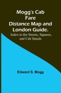 Mogg's Cab Fare Distance Map and London Guide.; Index to the Streets, Squares, and Cab Stands. di Edward S. Mogg edito da Alpha Editions