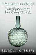 Destinations in Mind: Portraying Places on the Roman Empire's Souvenirs di Kimberly Cassibry edito da OXFORD UNIV PR