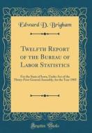Twelfth Report of the Bureau of Labor Statistics: For the State of Iowa, Under Act of the Thirty-First General Assembly, for the Year 1905 (Classic Re di Edward D. Brigham edito da Forgotten Books