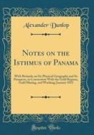 Notes on the Isthmus of Panama: With Remarks on Its Physical Geography and Its Prospects, in Connection with the Gold Regions, Gold Mining, and Washin di Alexander Dunlop edito da Forgotten Books