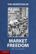 The Invention of Market Freedom di Eric Macgilvray edito da Cambridge University Press