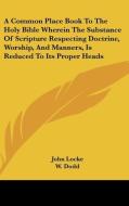 A Common Place Book To The Holy Bible Wherein The Substance Of Scripture Respecting Doctrine, Worship, And Manners, Is Reduced To Its Proper Heads di John Locke edito da Kessinger Publishing, Llc