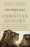 On This Day in Christian History: 365 Amazing and Inspiring Stories about Saints, Martyrs and Heroes di Robert Morgan edito da THOMAS NELSON PUB