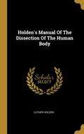 Holden's Manual Of The Dissection Of The Human Body di Luther Holden edito da WENTWORTH PR