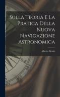 Sulla Teoria E La Pratica Della Nuova Navigazione Astronomica di Alberto Alessio edito da LEGARE STREET PR