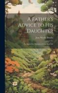 A Father's Advice to his Daughter; or, Instructive Narratives From Real Life di Jean Nicolas Bouilly edito da LEGARE STREET PR