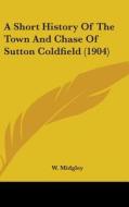 A Short History of the Town and Chase of Sutton Coldfield (1904) di W. Midgley edito da Kessinger Publishing