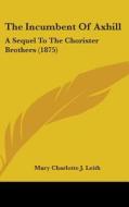 The Incumbent of Axhill: A Sequel to the Chorister Brothers (1875) di Mary Charlotte J. Leith edito da Kessinger Publishing