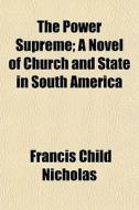 The Power Supreme; A Novel Of Church And State In South America di Francis Child Nicholas edito da General Books Llc