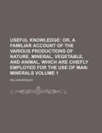 Useful Knowledge Volume 1; Or, a Familiar Account of the Various Productions of Nature, Mineral, Vegetable, and Animal, Which Are Chiefly Employed for di William Bingley edito da Rarebooksclub.com